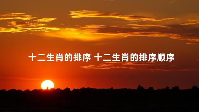 十二生肖的排序 十二生肖的排序顺序